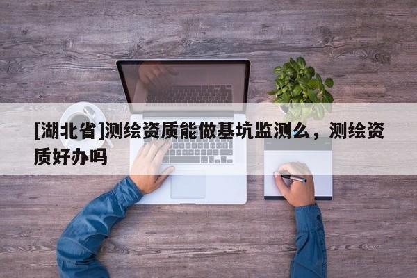 [湖北省]測(cè)繪資質(zhì)能做基坑監(jiān)測(cè)么，測(cè)繪資質(zhì)好辦嗎