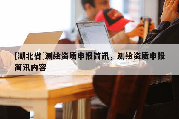 [湖北省]測(cè)繪資質(zhì)申報(bào)簡(jiǎn)訊，測(cè)繪資質(zhì)申報(bào)簡(jiǎn)訊內(nèi)容