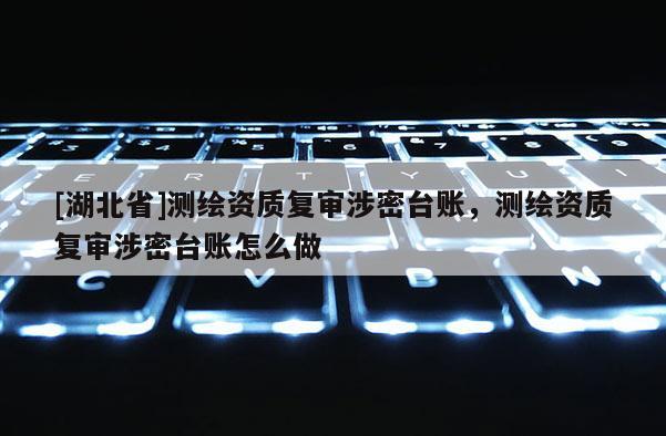 [湖北省]測(cè)繪資質(zhì)復(fù)審涉密臺(tái)賬，測(cè)繪資質(zhì)復(fù)審涉密臺(tái)賬怎么做