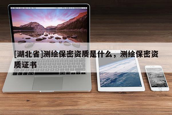 [湖北省]測繪保密資質(zhì)是什么，測繪保密資質(zhì)證書