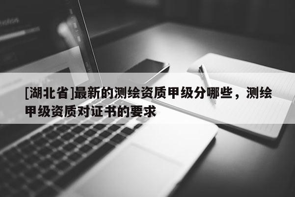 [湖北省]最新的測(cè)繪資質(zhì)甲級(jí)分哪些，測(cè)繪甲級(jí)資質(zhì)對(duì)證書(shū)的要求