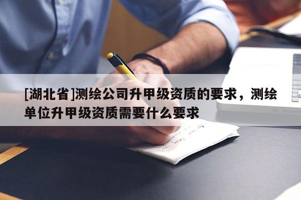 [湖北省]測繪公司升甲級資質(zhì)的要求，測繪單位升甲級資質(zhì)需要什么要求
