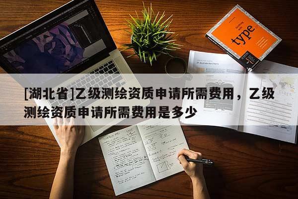 [湖北省]乙級測繪資質(zhì)申請所需費用，乙級測繪資質(zhì)申請所需費用是多少