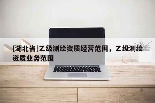 [湖北省]乙級測繪資質(zhì)經(jīng)營范圍，乙級測繪資質(zhì)業(yè)務(wù)范圍