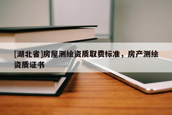[湖北省]房屋測繪資質(zhì)取費標準，房產(chǎn)測繪資質(zhì)證書