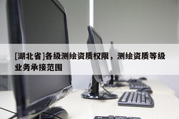 [湖北省]各級測繪資質(zhì)權(quán)限，測繪資質(zhì)等級業(yè)務(wù)承接范圍