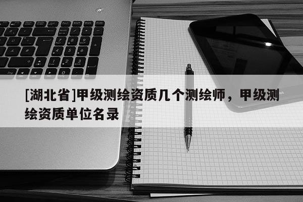 [湖北省]甲級測繪資質(zhì)幾個測繪師，甲級測繪資質(zhì)單位名錄