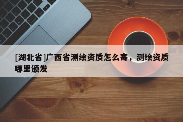 [湖北省]廣西省測繪資質(zhì)怎么寄，測繪資質(zhì)哪里頒發(fā)