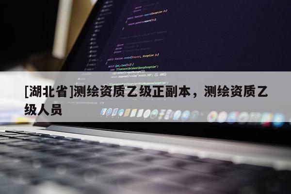[湖北省]測繪資質乙級正副本，測繪資質乙級人員