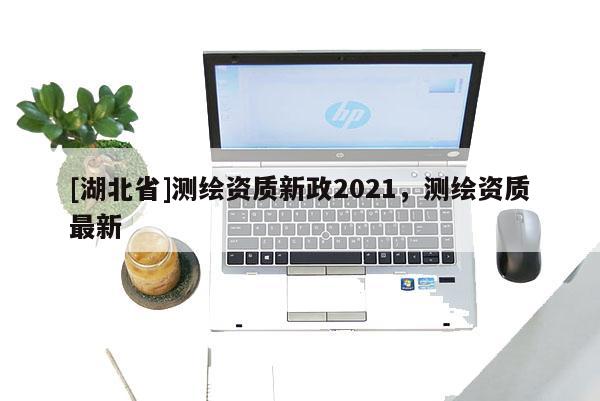 [湖北省]測繪資質(zhì)新政2021，測繪資質(zhì)最新