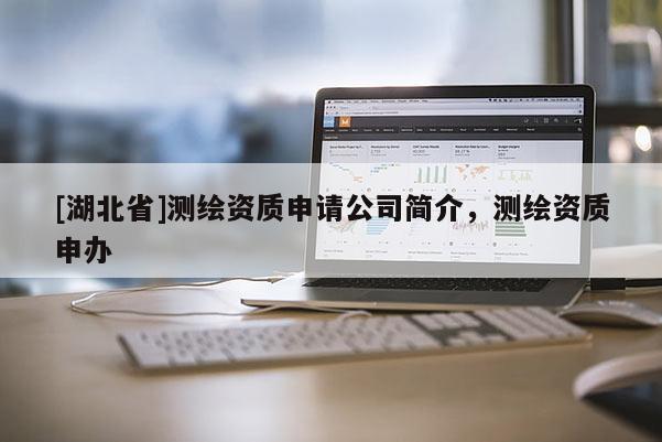 [湖北省]測繪資質(zhì)申請公司簡介，測繪資質(zhì)申辦