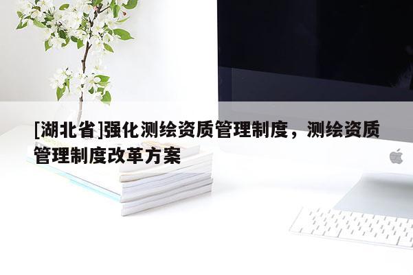[湖北省]強化測繪資質(zhì)管理制度，測繪資質(zhì)管理制度改革方案