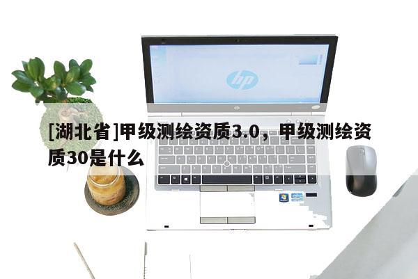 [湖北省]甲級測繪資質(zhì)3.0，甲級測繪資質(zhì)30是什么