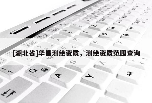 [湖北省]華昌測(cè)繪資質(zhì)，測(cè)繪資質(zhì)范圍查詢