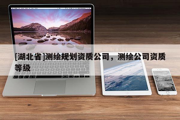 [湖北省]測(cè)繪規(guī)劃資質(zhì)公司，測(cè)繪公司資質(zhì)等級(jí)