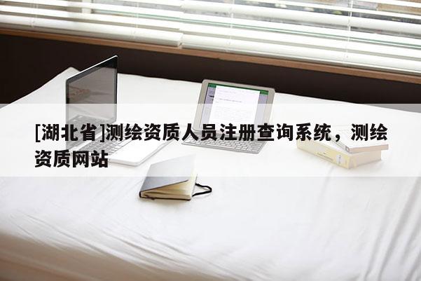 [湖北省]測(cè)繪資質(zhì)人員注冊(cè)查詢系統(tǒng)，測(cè)繪資質(zhì)網(wǎng)站