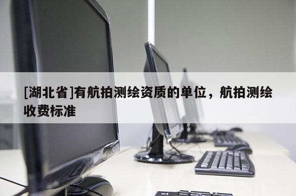 [湖北省]有航拍測(cè)繪資質(zhì)的單位，航拍測(cè)繪收費(fèi)標(biāo)準(zhǔn)