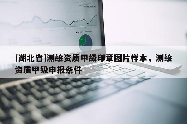 [湖北省]測繪資質(zhì)甲級印章圖片樣本，測繪資質(zhì)甲級申報條件