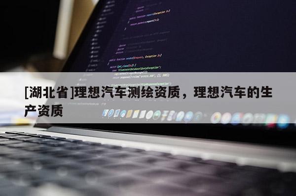 [湖北省]理想汽車測(cè)繪資質(zhì)，理想汽車的生產(chǎn)資質(zhì)