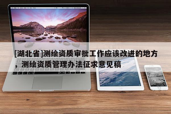[湖北省]測繪資質(zhì)審批工作應(yīng)該改進的地方，測繪資質(zhì)管理辦法征求意見稿