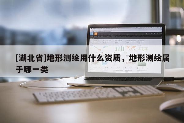 [湖北省]地形測繪用什么資質(zhì)，地形測繪屬于哪一類