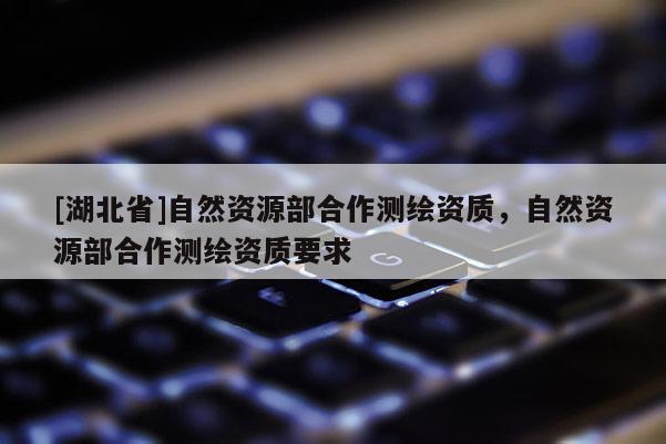[湖北省]自然資源部合作測繪資質(zhì)，自然資源部合作測繪資質(zhì)要求