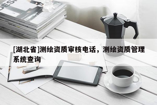 [湖北省]測繪資質(zhì)審核電話，測繪資質(zhì)管理系統(tǒng)查詢