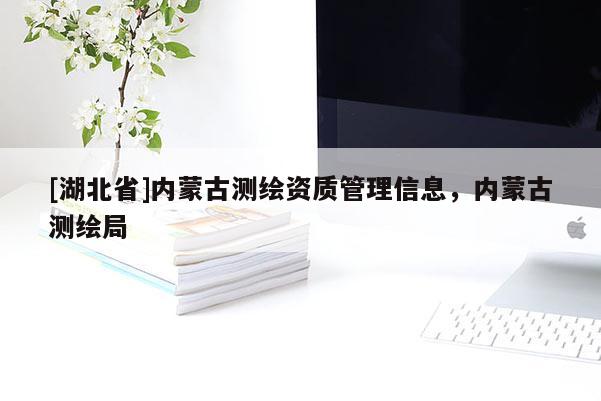 [湖北省]內(nèi)蒙古測繪資質(zhì)管理信息，內(nèi)蒙古測繪局