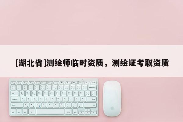 [湖北省]測(cè)繪師臨時(shí)資質(zhì)，測(cè)繪證考取資質(zhì)