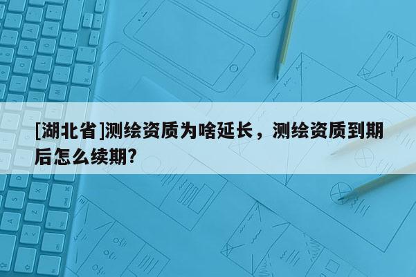 [湖北省]測(cè)繪資質(zhì)為啥延長(zhǎng)，測(cè)繪資質(zhì)到期后怎么續(xù)期?