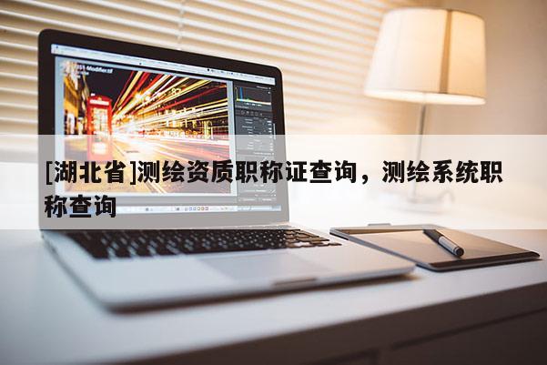 [湖北省]測繪資質職稱證查詢，測繪系統(tǒng)職稱查詢