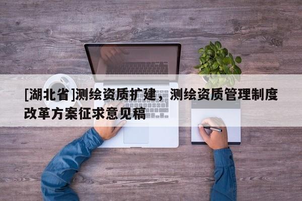 [湖北省]測繪資質(zhì)擴建，測繪資質(zhì)管理制度改革方案征求意見稿