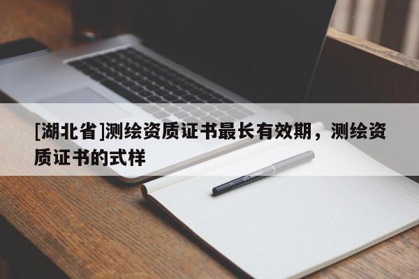 [湖北省]測繪資質(zhì)證書最長有效期，測繪資質(zhì)證書的式樣