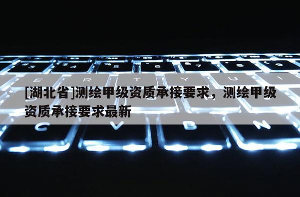 [湖北省]測繪甲級資質(zhì)承接要求，測繪甲級資質(zhì)承接要求最新
