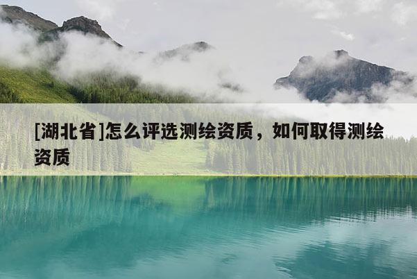 [湖北省]怎么評(píng)選測(cè)繪資質(zhì)，如何取得測(cè)繪資質(zhì)