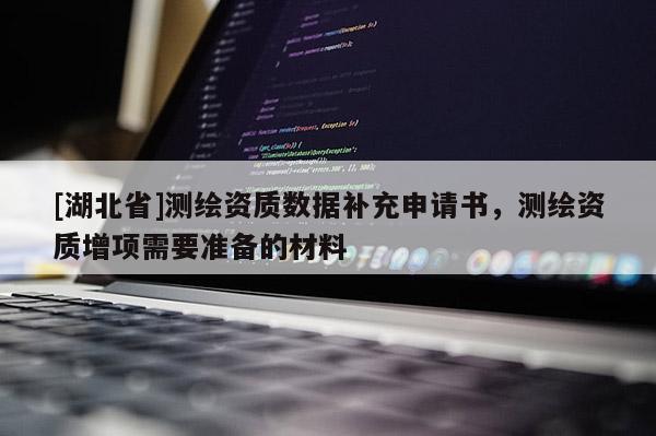 [湖北省]測(cè)繪資質(zhì)數(shù)據(jù)補(bǔ)充申請(qǐng)書(shū)，測(cè)繪資質(zhì)增項(xiàng)需要準(zhǔn)備的材料