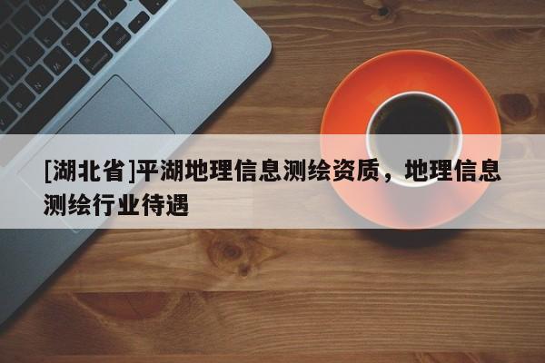 [湖北省]平湖地理信息測(cè)繪資質(zhì)，地理信息測(cè)繪行業(yè)待遇