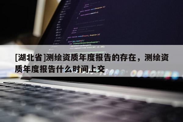 [湖北省]測(cè)繪資質(zhì)年度報(bào)告的存在，測(cè)繪資質(zhì)年度報(bào)告什么時(shí)間上交