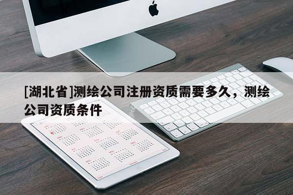 [湖北省]測(cè)繪公司注冊(cè)資質(zhì)需要多久，測(cè)繪公司資質(zhì)條件