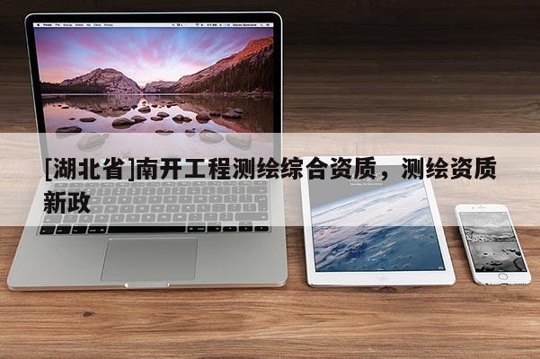 [湖北省]南開(kāi)工程測(cè)繪綜合資質(zhì)，測(cè)繪資質(zhì)新政