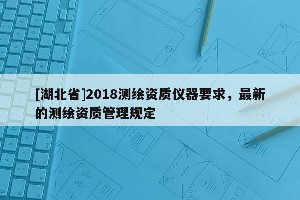 [湖北省]2018測繪資質(zhì)儀器要求，最新的測繪資質(zhì)管理規(guī)定