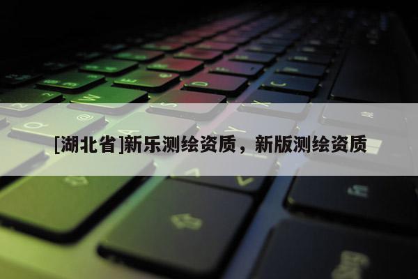 [湖北省]新樂測繪資質(zhì)，新版測繪資質(zhì)