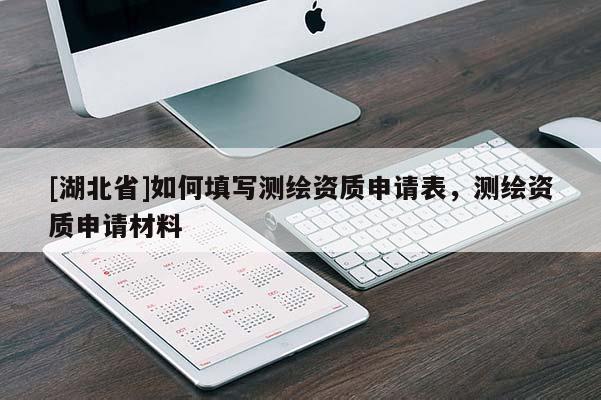 [湖北省]如何填寫測繪資質(zhì)申請表，測繪資質(zhì)申請材料