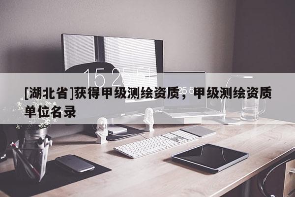 [湖北省]獲得甲級(jí)測(cè)繪資質(zhì)，甲級(jí)測(cè)繪資質(zhì)單位名錄