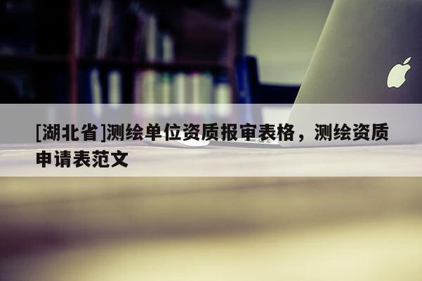 [湖北省]測(cè)繪單位資質(zhì)報(bào)審表格，測(cè)繪資質(zhì)申請(qǐng)表范文