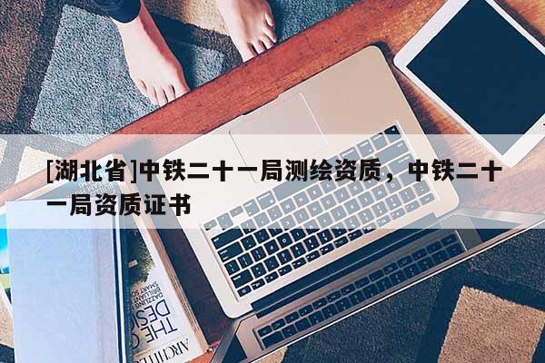 [湖北省]中鐵二十一局測繪資質(zhì)，中鐵二十一局資質(zhì)證書