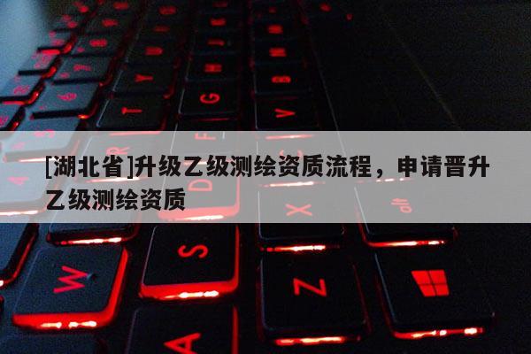 [湖北省]升級(jí)乙級(jí)測(cè)繪資質(zhì)流程，申請(qǐng)晉升乙級(jí)測(cè)繪資質(zhì)