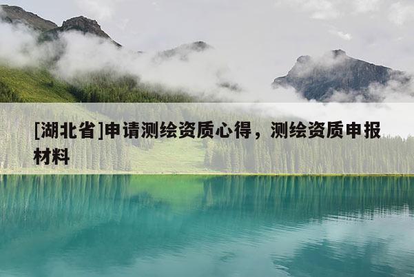[湖北省]申請(qǐng)測(cè)繪資質(zhì)心得，測(cè)繪資質(zhì)申報(bào)材料