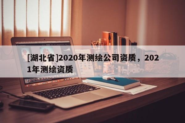 [湖北省]2020年測(cè)繪公司資質(zhì)，2021年測(cè)繪資質(zhì)