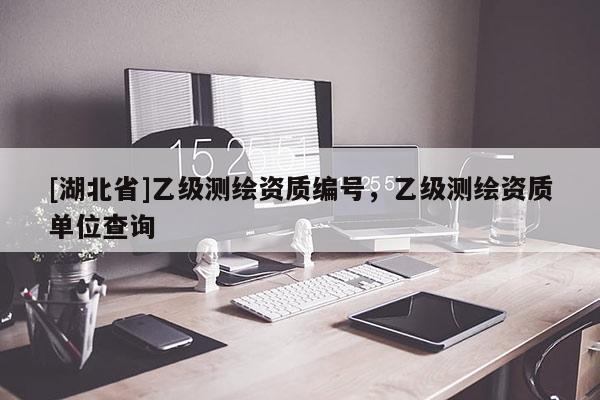 [湖北省]乙級測繪資質(zhì)編號，乙級測繪資質(zhì)單位查詢
